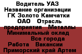 Водитель УАЗ › Название организации ­ ГК Золото Камчатки, ОАО › Отрасль предприятия ­ Металлы › Минимальный оклад ­ 32 000 - Все города Работа » Вакансии   . Приморский край,Артем г.